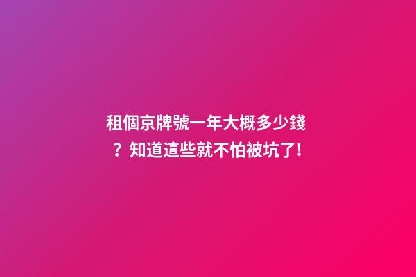 租個京牌號一年大概多少錢？知道這些就不怕被坑了!